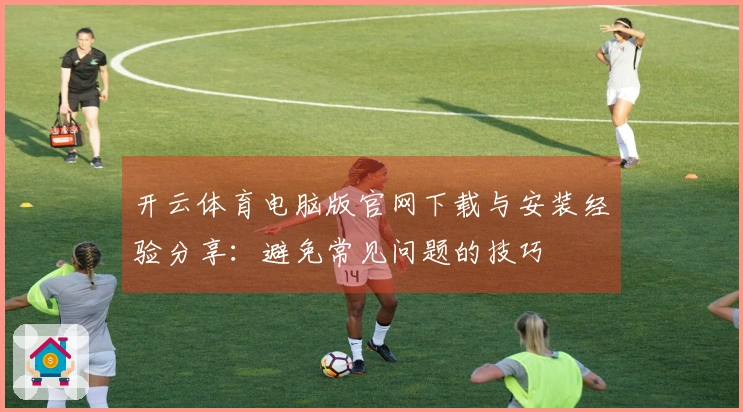 开云体育电脑版官网下载与安装经验分享：避免常见问题的技巧