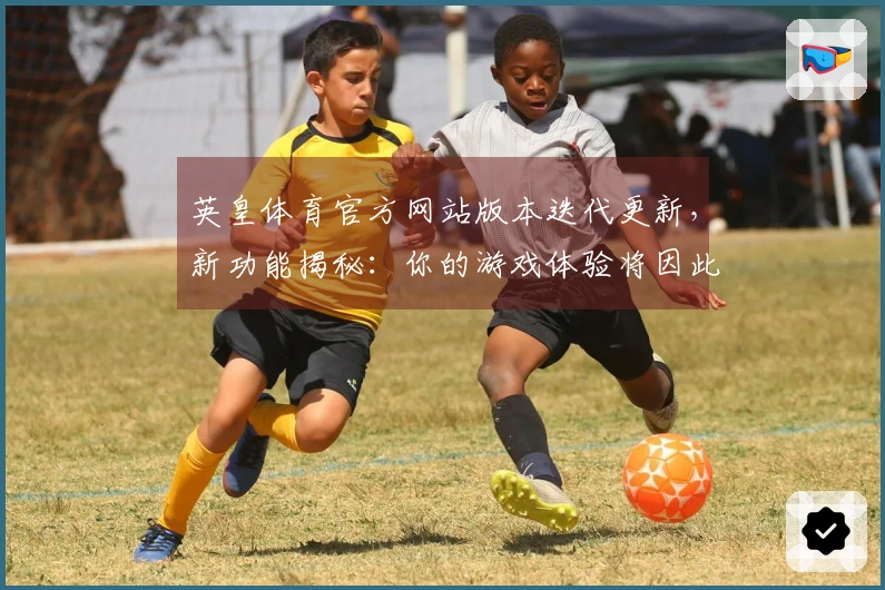 英皇体育官方网站版本迭代更新，新功能揭秘：你的游戏体验将因此彻底改变