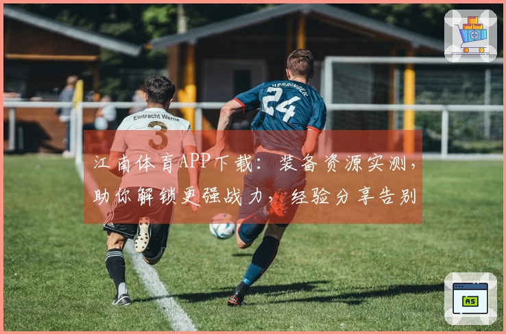 江南体育APP下载：装备资源实测，助你解锁更强战力，经验分享告别迷茫！