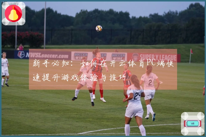 新手必知：如何在开云体育PC端快速提升游戏体验与技巧
