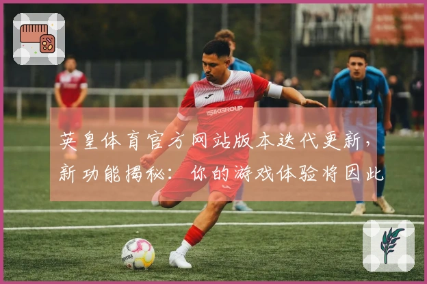 英皇体育官方网站版本迭代更新,新功能揭秘:你的游戏体验将因此彻底改变