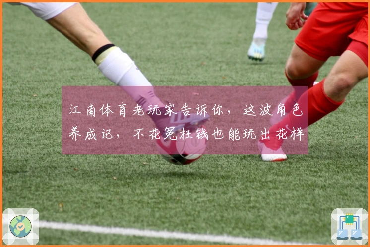 江南体育老玩家告诉你，这波角色养成记，不花冤枉钱也能玩出花样来！