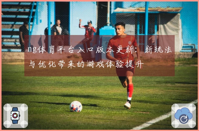 ng体育平台入口版本更新:新玩法与优化带来的游戏体验提升