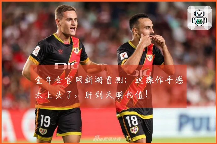 金年会官网新游首测:这操作手感太上头了,肝到天明也值!