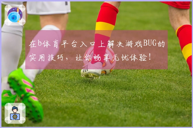 在b体育平台入口上解决游戏BUG的实用技巧，让你畅享无忧体验！