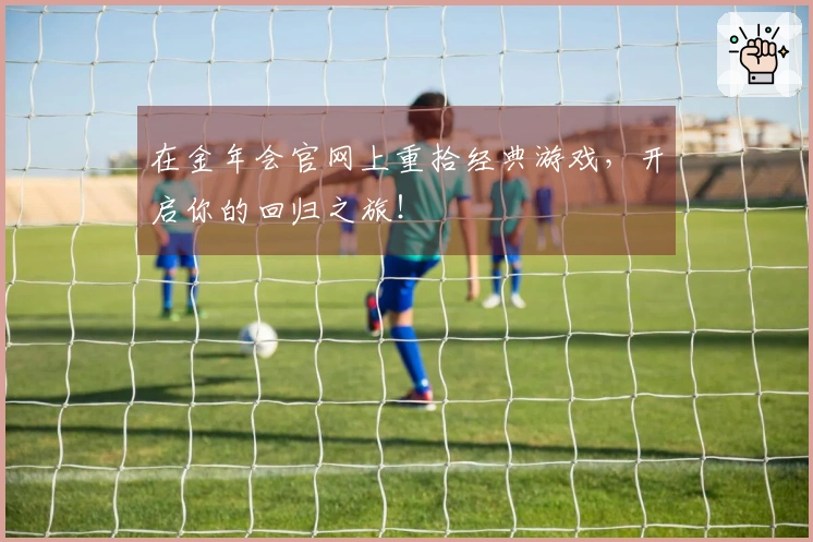 在金年会官网上重拾经典游戏，开启你的回归之旅！