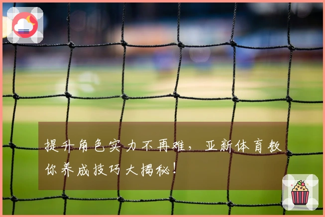 提升角色实力不再难，亚新体育教你养成技巧大揭秘！