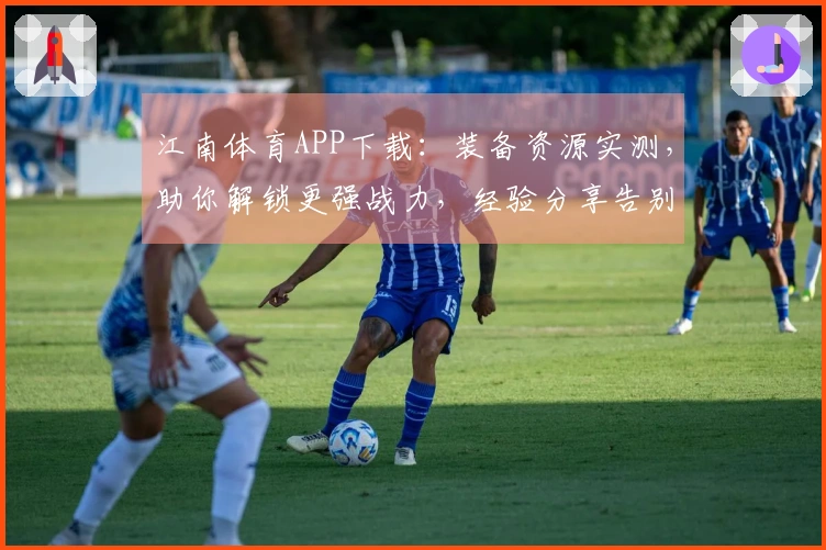江南体育APP下载：装备资源实测，助你解锁更强战力，经验分享告别迷茫！