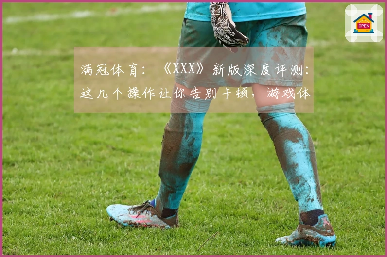 满冠体育：《XXX》新版深度评测：这几个操作让你告别卡顿，游戏体验飞升！