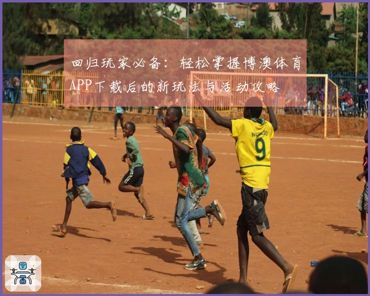 回归玩家必备:轻松掌握博澳体育APP下载后的新玩法与活动攻略