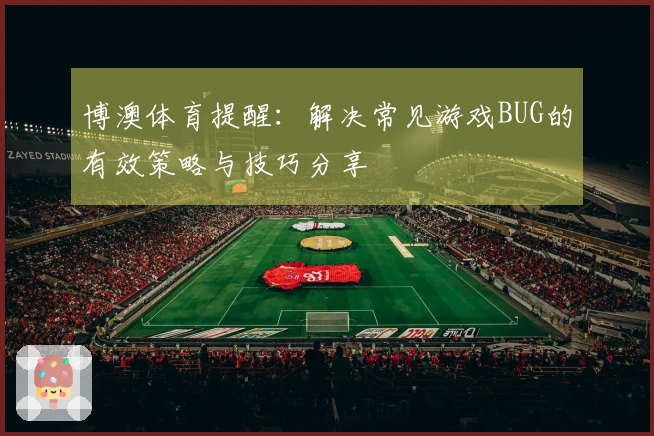 博澳体育提醒：解决常见游戏BUG的有效策略与技巧分享