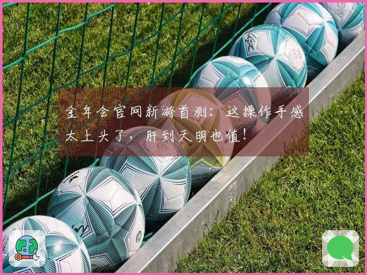 金年会官网新游首测：这操作手感太上头了，肝到天明也值！