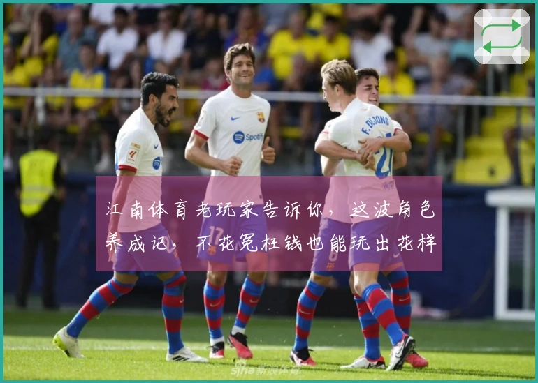 江南体育老玩家告诉你,这波角色养成记,不花冤枉钱也能玩出花样来!