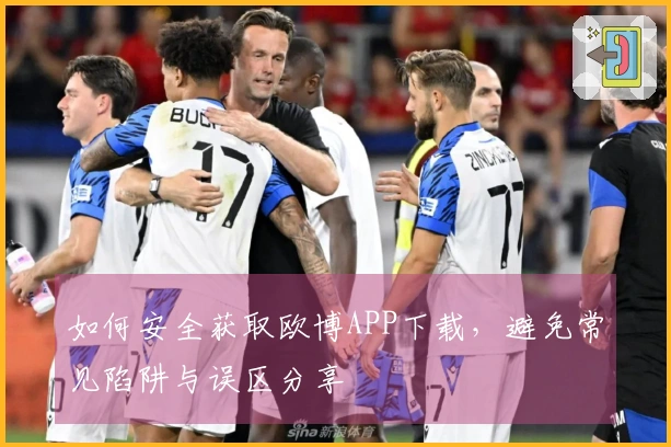 如何安全获取欧博APP下载,避免常见陷阱与误区分享