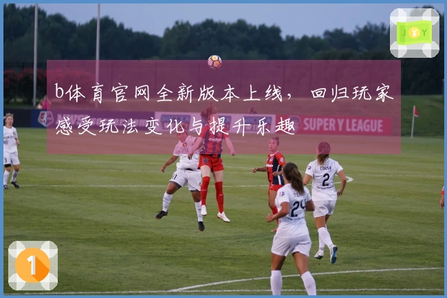 b体育官网全新版本上线,回归玩家感受玩法变化与提升乐趣