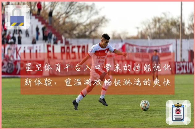 星空体育平台入口带来的性能优化新体验，重温游戏畅快淋漓的爽快感