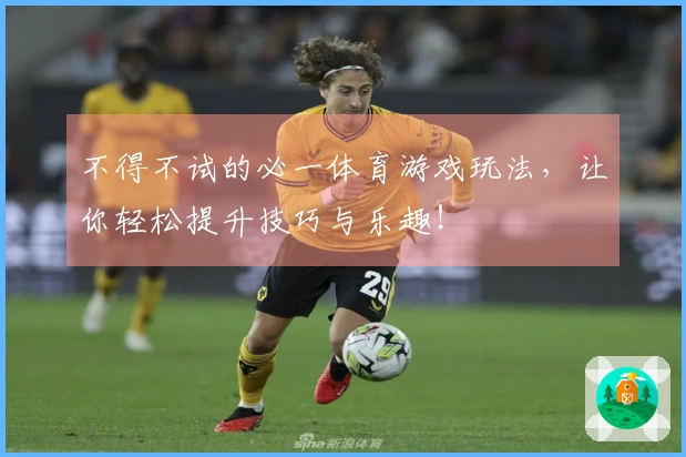 不得不试的必一体育游戏玩法，让你轻松提升技巧与乐趣！