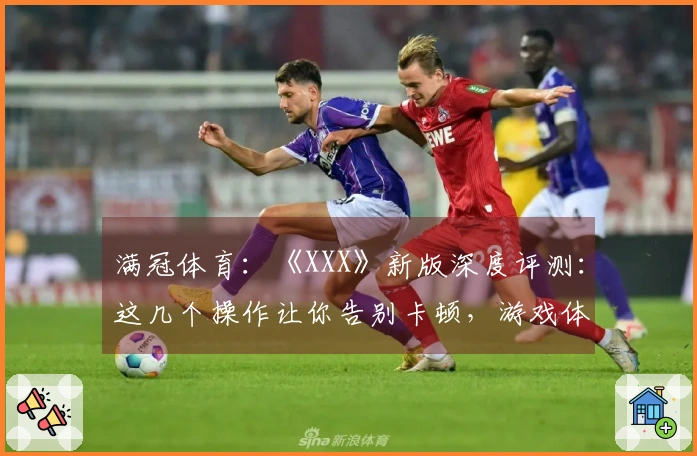 满冠体育:《XXX》新版深度评测:这几个操作让你告别卡顿,游戏体验飞升!