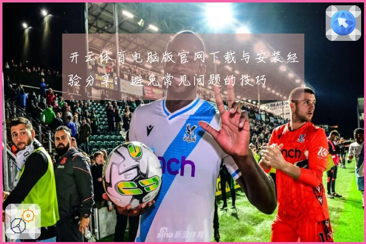 开云体育电脑版官网下载与安装经验分享：避免常见问题的技巧